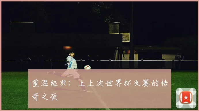 重温经典：上上次世界杯决赛的传奇之夜