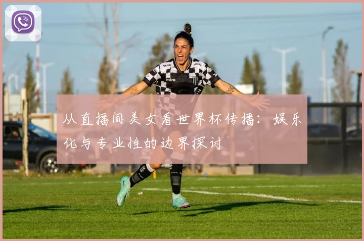 从直播间美女看世界杯传播：娱乐化与专业性的边界探讨