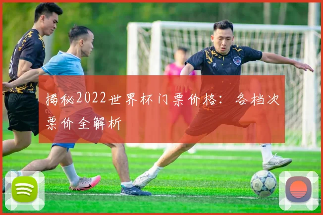 揭秘2022世界杯门票价格：各档次票价全解析