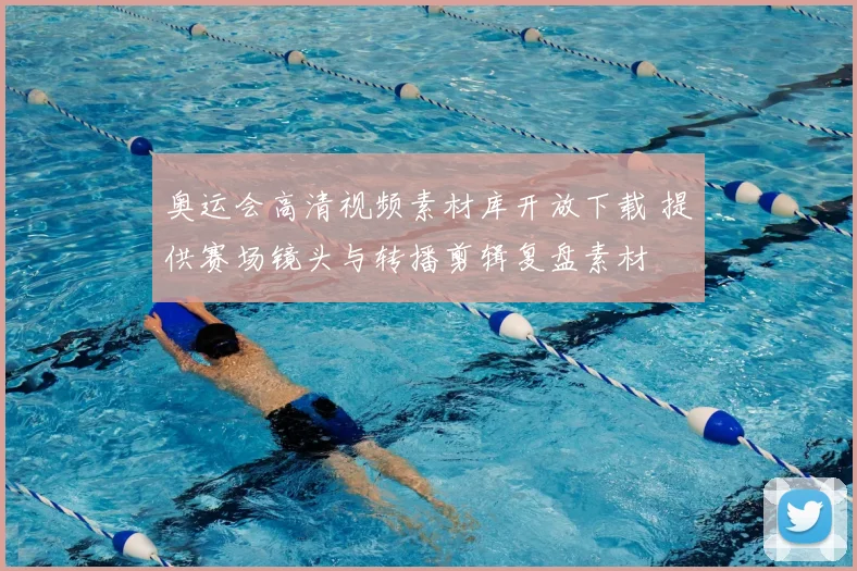 奥运会高清视频素材库开放下载 提供赛场镜头与转播剪辑复盘素材