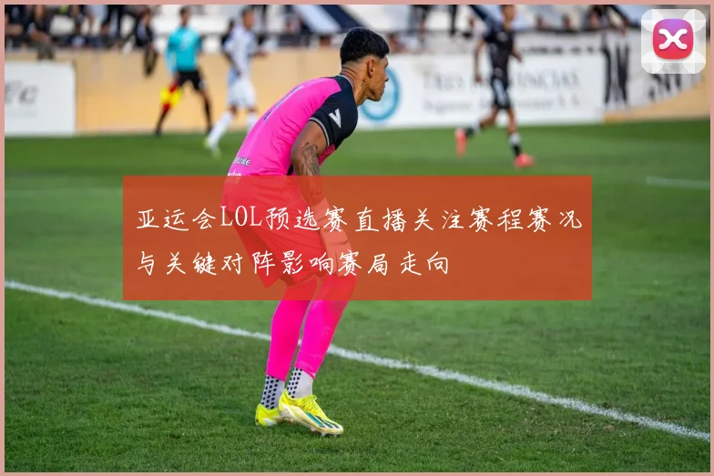 亚运会LOL预选赛直播关注赛程赛况与关键对阵影响赛局走向