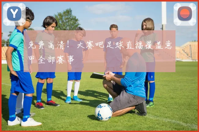 免费高清！大赛吧足球直播覆盖意甲全部赛事