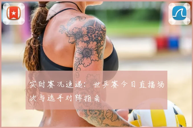 实时赛况速递：世乒赛今日直播场次与选手对阵指南