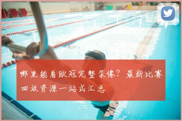 哪里能看欧冠完整录像？最新比赛回放资源一站式汇总