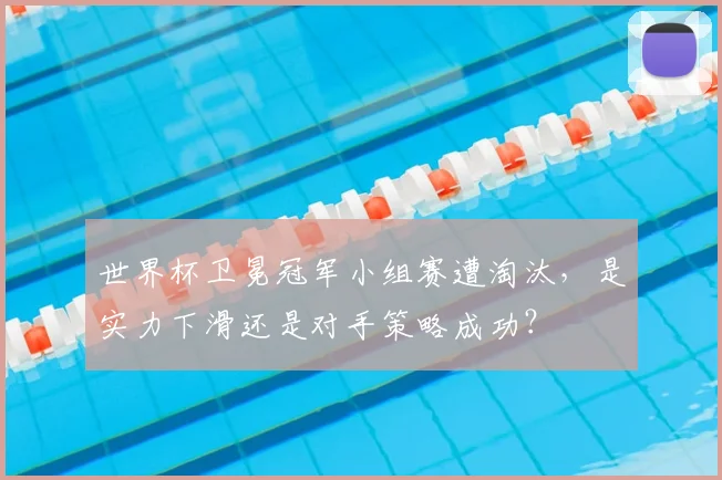 世界杯卫冕冠军小组赛遭淘汰，是实力下滑还是对手策略成功？