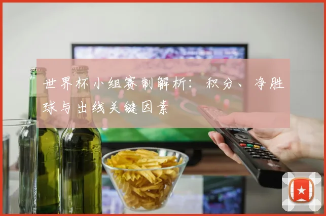 世界杯小组赛制解析：积分、净胜球与出线关键因素