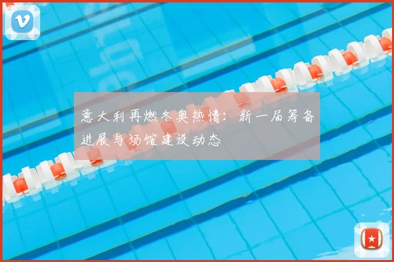 意大利再燃冬奥热情：新一届筹备进展与场馆建设动态