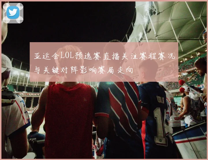 亚运会LOL预选赛直播关注赛程赛况与关键对阵影响赛局走向