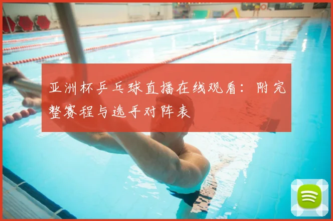 亚洲杯乒乓球直播在线观看：附完整赛程与选手对阵表