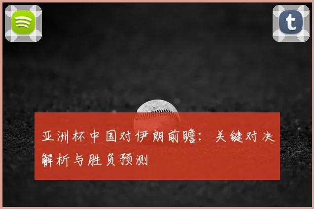 亚洲杯中国对伊朗前瞻：关键对决解析与胜负预测
