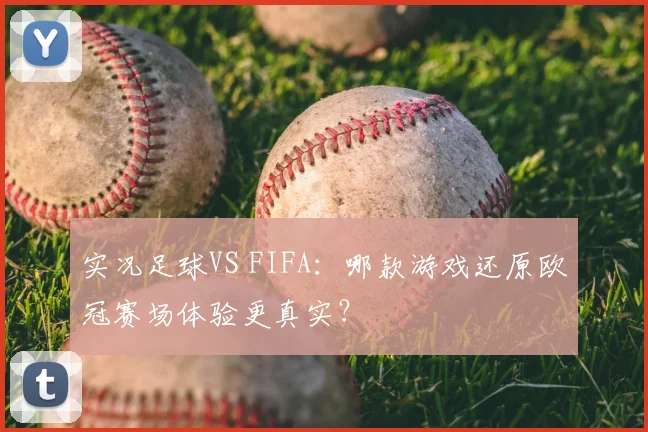 实况足球VS FIFA：哪款游戏还原欧冠赛场体验更真实？