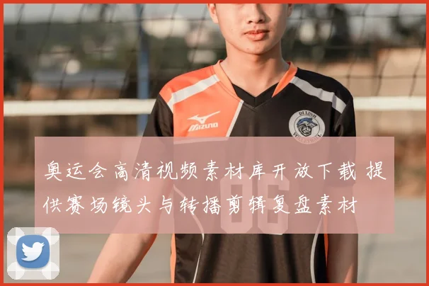 奥运会高清视频素材库开放下载 提供赛场镜头与转播剪辑复盘素材