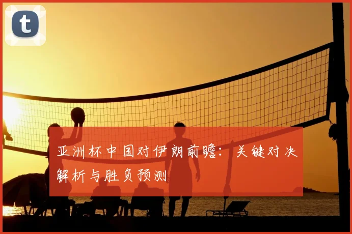 亚洲杯中国对伊朗前瞻：关键对决解析与胜负预测