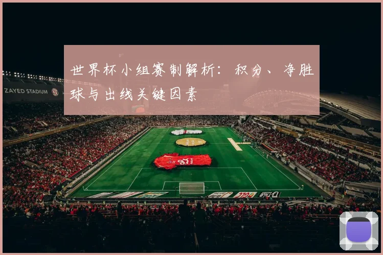 世界杯小组赛制解析：积分、净胜球与出线关键因素