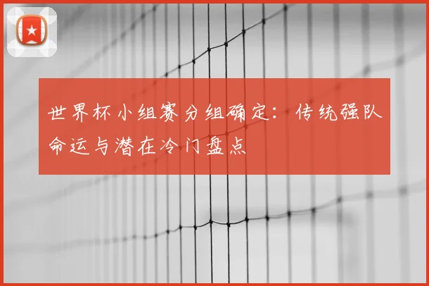 世界杯小组赛分组确定：传统强队命运与潜在冷门盘点