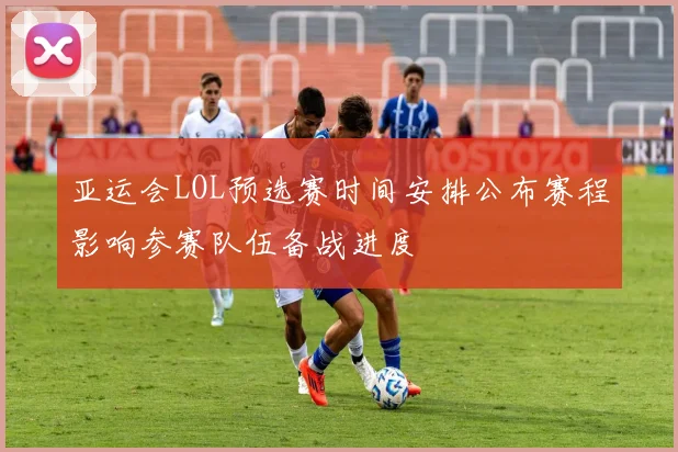 亚运会LOL预选赛时间安排公布赛程影响参赛队伍备战进度