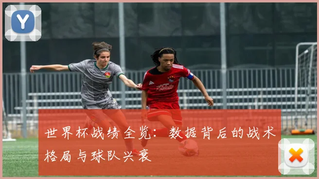 世界杯战绩全览：数据背后的战术格局与球队兴衰