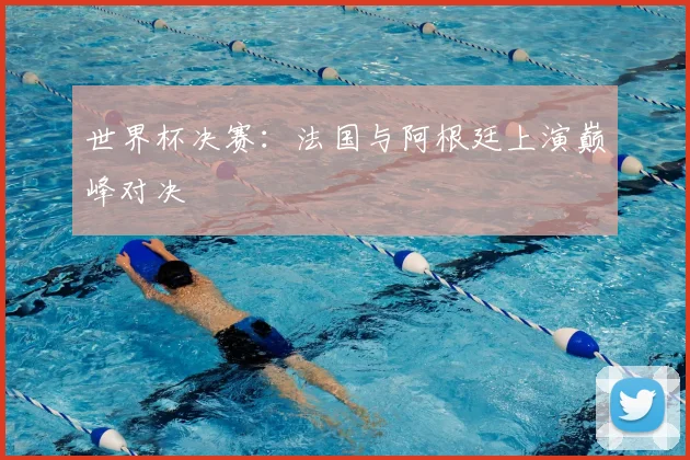 世界杯决赛：法国与阿根廷上演巅峰对决
