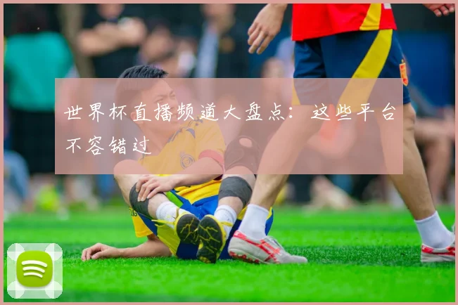 世界杯直播频道大盘点：这些平台不容错过