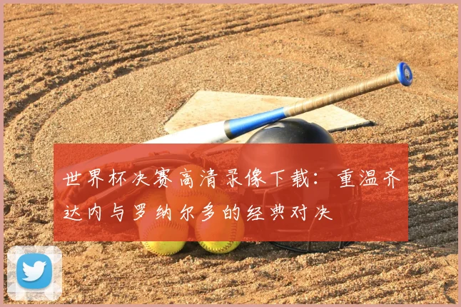 世界杯决赛高清录像下载：重温齐达内与罗纳尔多的经典对决