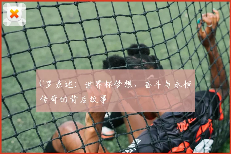 C罗亲述:世界杯梦想、奋斗与永恒传奇的背后故事