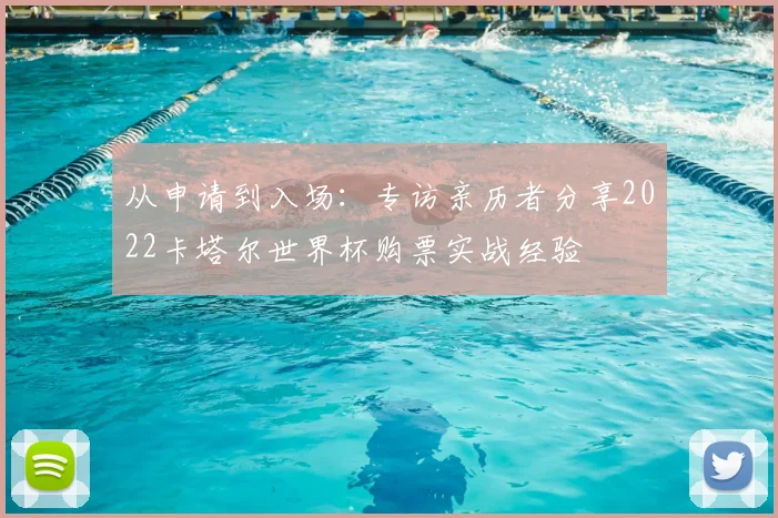 从申请到入场：专访亲历者分享2022卡塔尔世界杯购票实战经验