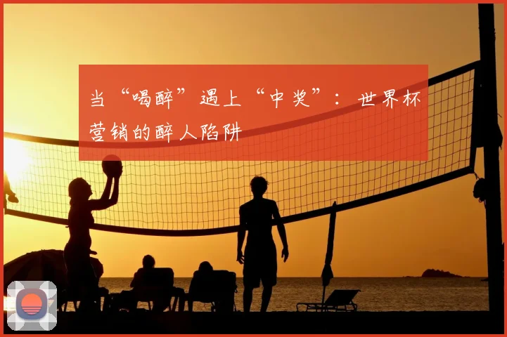 当“喝醉”遇上“中奖”：世界杯营销的醉人陷阱