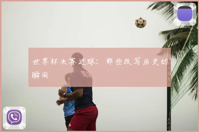 世界杯决赛进球：那些改写历史的瞬间