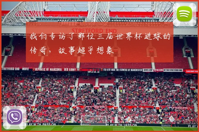 我们专访了那位三届世界杯进球的传奇，故事超乎想象