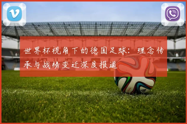 世界杯视角下的德国足球：理念传承与战绩变迁深度报道