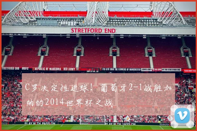 C罗决定性进球！葡萄牙2-1战胜加纳的2014世界杯之战