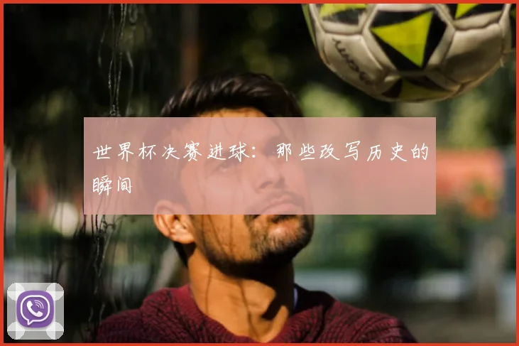 世界杯决赛进球：那些改写历史的瞬间