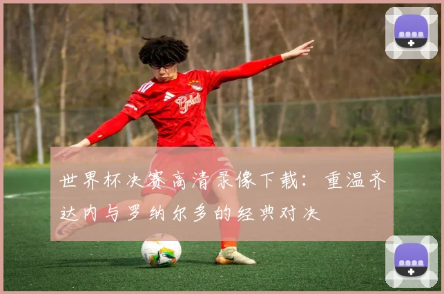 世界杯决赛高清录像下载：重温齐达内与罗纳尔多的经典对决