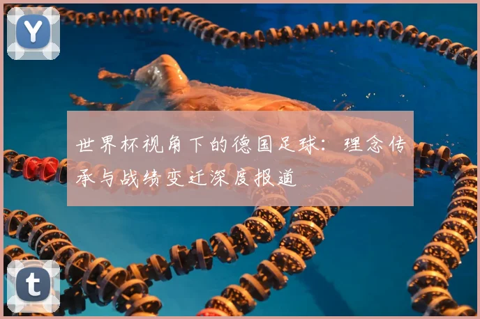 世界杯视角下的德国足球：理念传承与战绩变迁深度报道