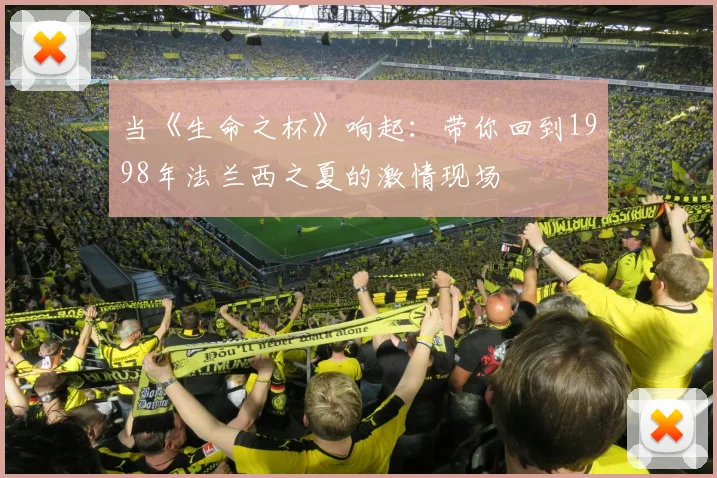 当《生命之杯》响起：带你回到1998年法兰西之夏的激情现场
