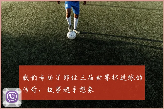 我们专访了那位三届世界杯进球的传奇，故事超乎想象