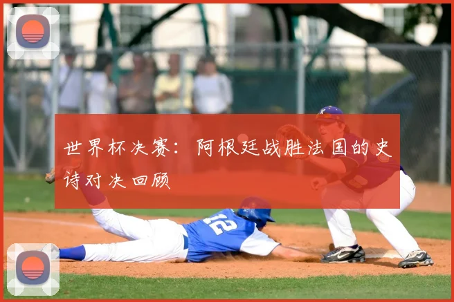 世界杯决赛：阿根廷战胜法国的史诗对决回顾