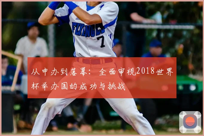 从申办到落幕：全面审视2018世界杯举办国的成功与挑战