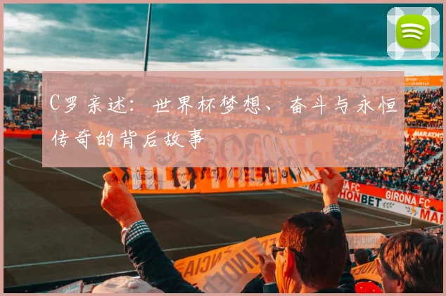 C罗亲述:世界杯梦想、奋斗与永恒传奇的背后故事