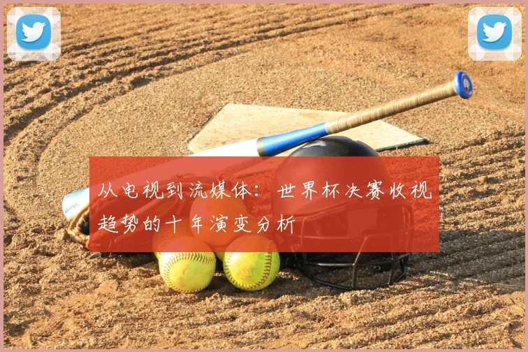 从电视到流媒体：世界杯决赛收视趋势的十年演变分析