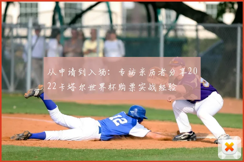 从申请到入场：专访亲历者分享2022卡塔尔世界杯购票实战经验