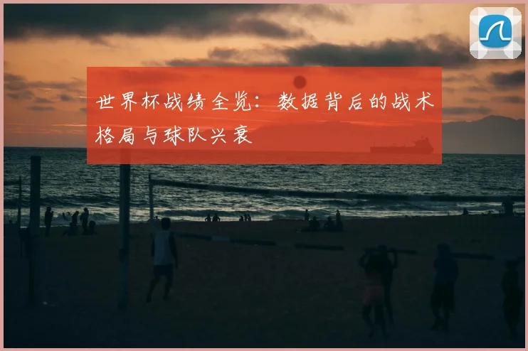世界杯战绩全览：数据背后的战术格局与球队兴衰