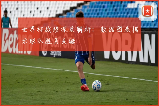 世界杯战绩深度解析：数据图表揭示球队胜负关键