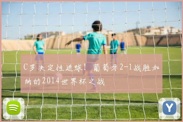 C罗决定性进球！葡萄牙2-1战胜加纳的2014世界杯之战