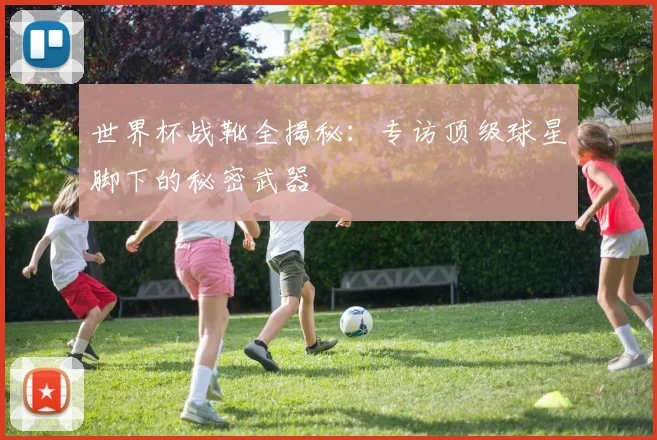 世界杯战靴全揭秘：专访顶级球星脚下的秘密武器