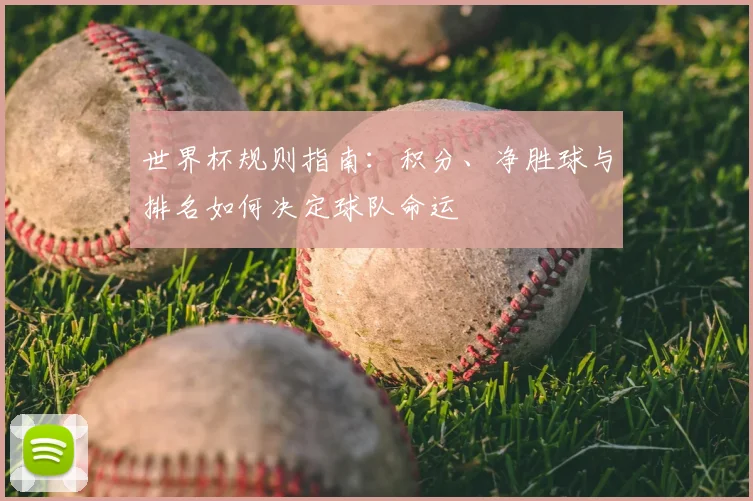 世界杯规则指南:积分、净胜球与排名如何决定球队命运