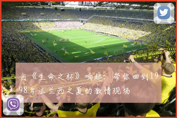 当《生命之杯》响起：带你回到1998年法兰西之夏的激情现场